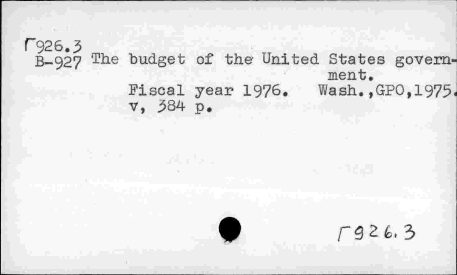 ﻿r926.5
B-927 Tile budget of the United States government.
Fiscal year 1976» Wash.,GPO,1975« v, 384 p.